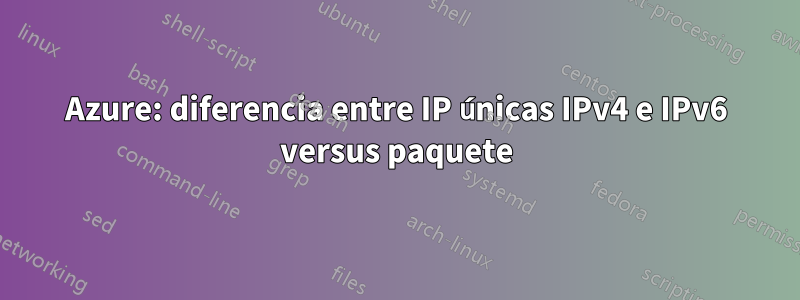 Azure: diferencia entre IP únicas IPv4 e IPv6 versus paquete