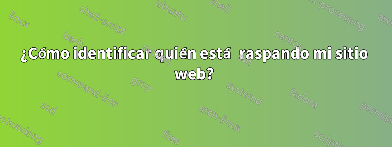 ¿Cómo identificar quién está raspando mi sitio web?