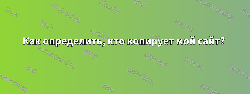 Как определить, кто копирует мой сайт?