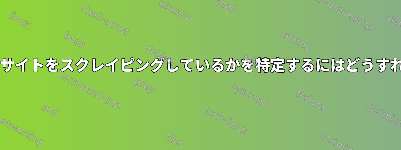 誰が私のウェブサイトをスクレイピングしているかを特定するにはどうすればいいですか?