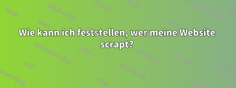 Wie kann ich feststellen, wer meine Website scrapt?