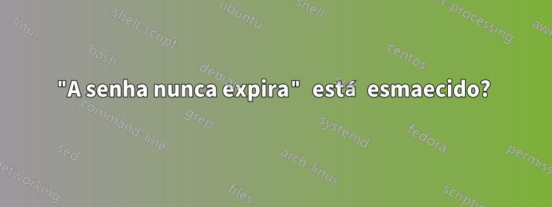 "A senha nunca expira" está esmaecido?