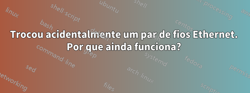 Trocou acidentalmente um par de fios Ethernet. Por que ainda funciona?