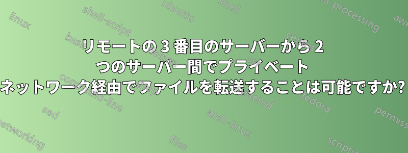 リモートの 3 番目のサーバーから 2 つのサーバー間でプライベート ネットワーク経由でファイルを転送することは可能ですか?