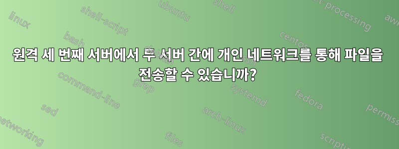 원격 세 번째 서버에서 두 서버 간에 개인 네트워크를 통해 파일을 전송할 수 있습니까?