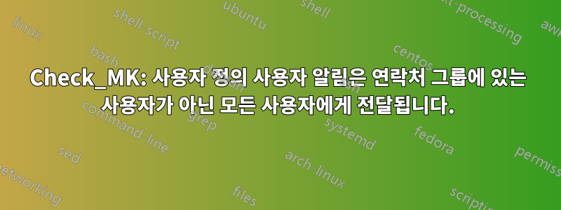 Check_MK: 사용자 정의 사용자 알림은 연락처 그룹에 있는 사용자가 아닌 모든 사용자에게 전달됩니다.