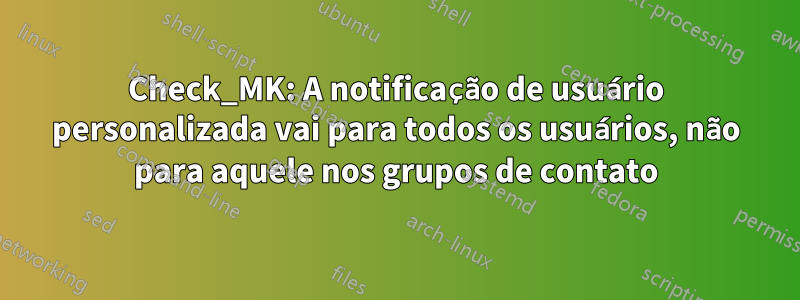 Check_MK: A notificação de usuário personalizada vai para todos os usuários, não para aquele nos grupos de contato