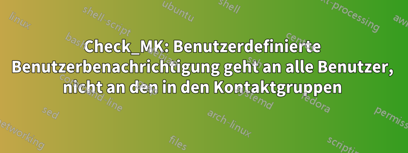 Check_MK: Benutzerdefinierte Benutzerbenachrichtigung geht an alle Benutzer, nicht an den in den Kontaktgruppen