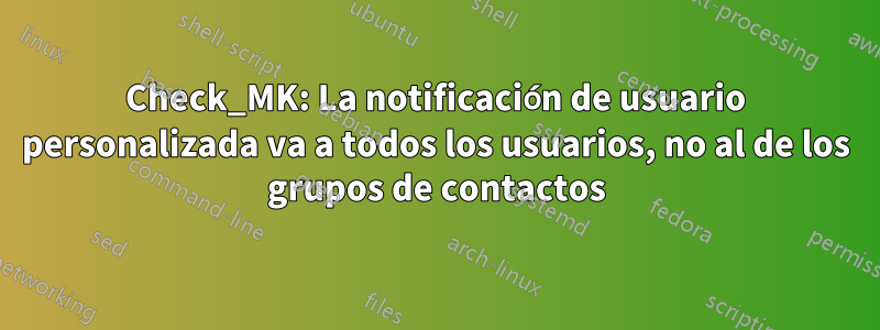 Check_MK: La notificación de usuario personalizada va a todos los usuarios, no al de los grupos de contactos