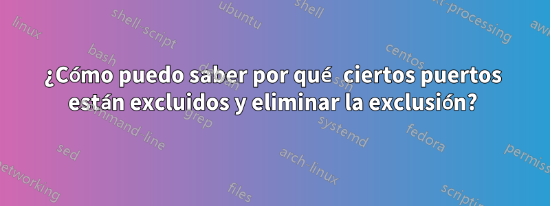 ¿Cómo puedo saber por qué ciertos puertos están excluidos y eliminar la exclusión?