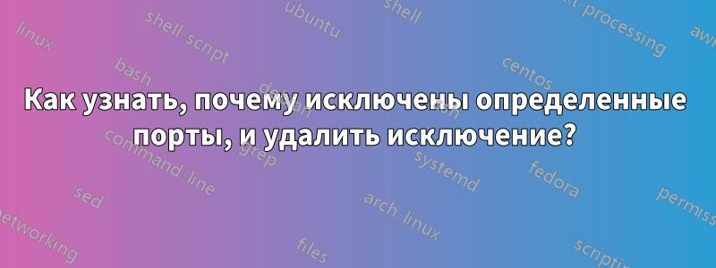 Как узнать, почему исключены определенные порты, и удалить исключение?