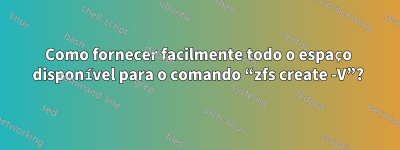 Como fornecer facilmente todo o espaço disponível para o comando “zfs create -V”?