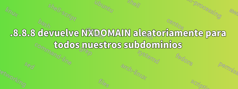 8.8.8.8 devuelve NXDOMAIN aleatoriamente para todos nuestros subdominios