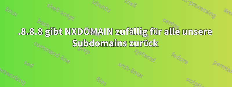 8.8.8.8 gibt NXDOMAIN zufällig für alle unsere Subdomains zurück