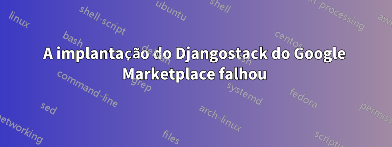 A implantação do Djangostack do Google Marketplace falhou