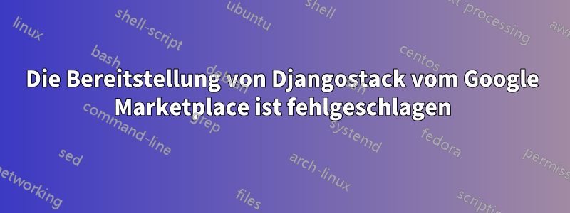 Die Bereitstellung von Djangostack vom Google Marketplace ist fehlgeschlagen