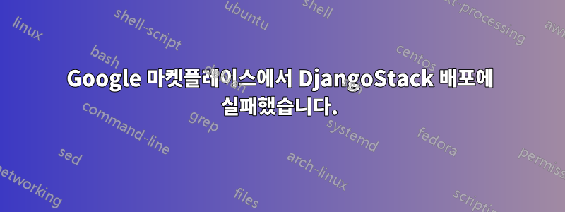 Google 마켓플레이스에서 DjangoStack 배포에 실패했습니다.