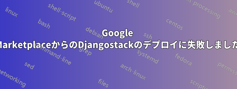 Google MarketplaceからのDjangostackのデプロイに失敗しました