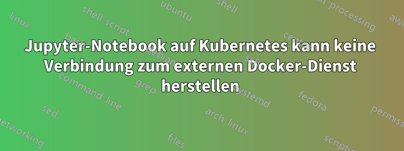 Jupyter-Notebook auf Kubernetes kann keine Verbindung zum externen Docker-Dienst herstellen