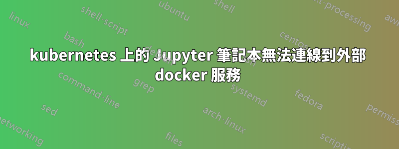 kubernetes 上的 Jupyter 筆記本無法連線到外部 docker 服務