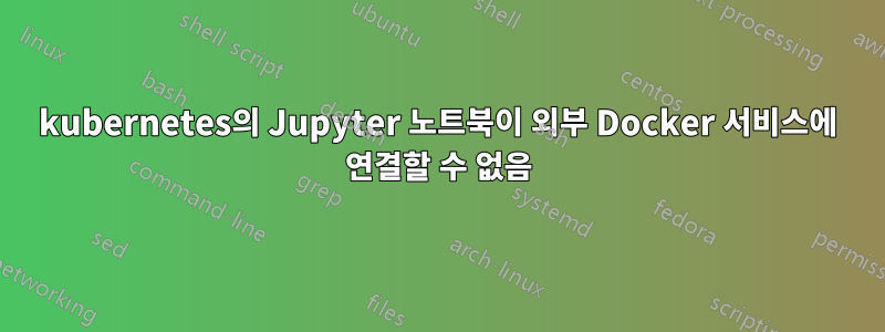 kubernetes의 Jupyter 노트북이 외부 Docker 서비스에 연결할 수 없음