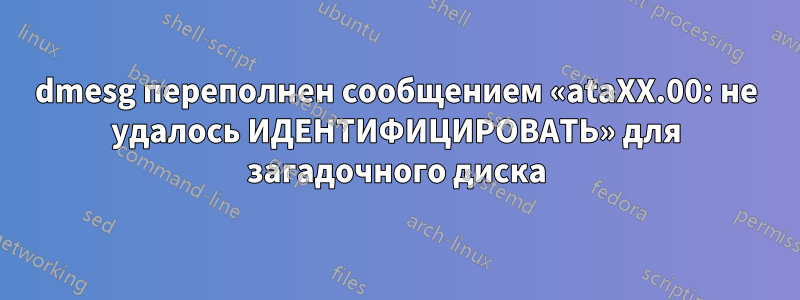 dmesg переполнен сообщением «ataXX.00: не удалось ИДЕНТИФИЦИРОВАТЬ» для загадочного диска