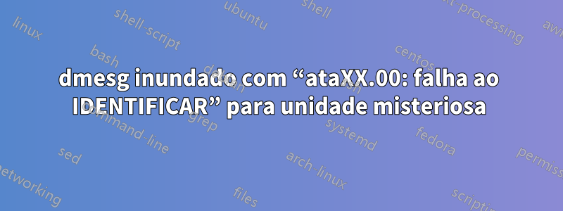 dmesg inundado com “ataXX.00: falha ao IDENTIFICAR” para unidade misteriosa