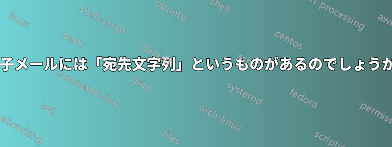 電子メールには「宛先文字列」というものがあるのでしょうか?