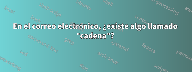 En el correo electrónico, ¿existe algo llamado "cadena"?