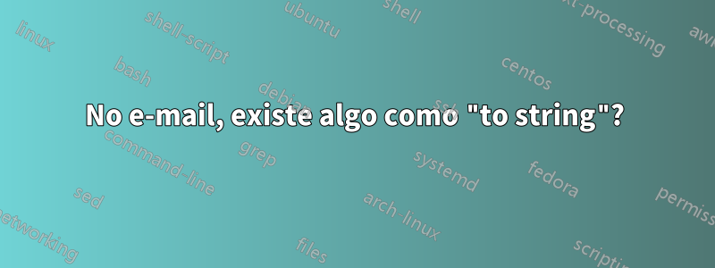 No e-mail, existe algo como "to string"?