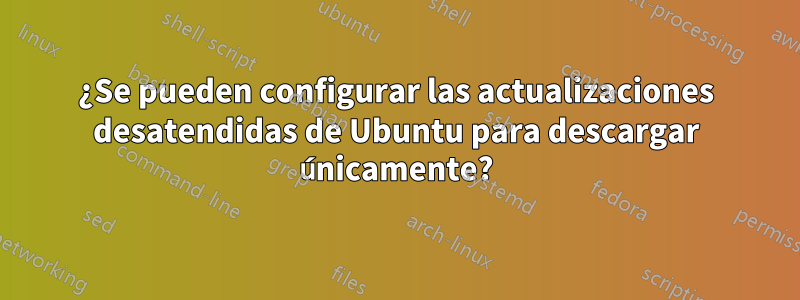 ¿Se pueden configurar las actualizaciones desatendidas de Ubuntu para descargar únicamente?