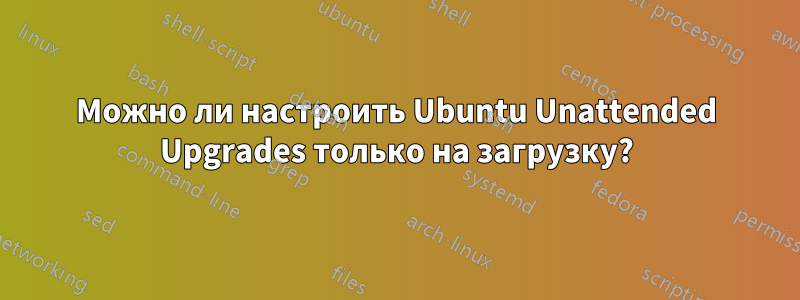 Можно ли настроить Ubuntu Unattended Upgrades только на загрузку?