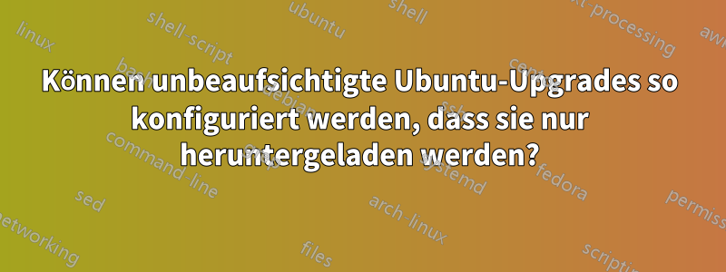 Können unbeaufsichtigte Ubuntu-Upgrades so konfiguriert werden, dass sie nur heruntergeladen werden?