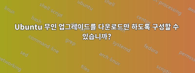 Ubuntu 무인 업그레이드를 다운로드만 하도록 구성할 수 있습니까?