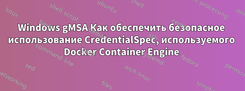 Windows gMSA Как обеспечить безопасное использование CredentialSpec, используемого Docker Container Engine