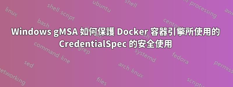 Windows gMSA 如何保護 Docker 容器引擎所使用的 CredentialSpec 的安全使用