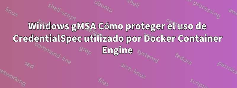 Windows gMSA Cómo proteger el uso de CredentialSpec utilizado por Docker Container Engine