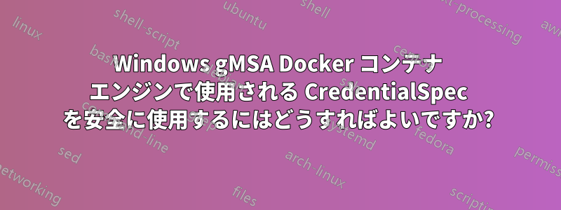 Windows gMSA Docker コンテナ エンジンで使用される CredentialSpec を安全に使用するにはどうすればよいですか?