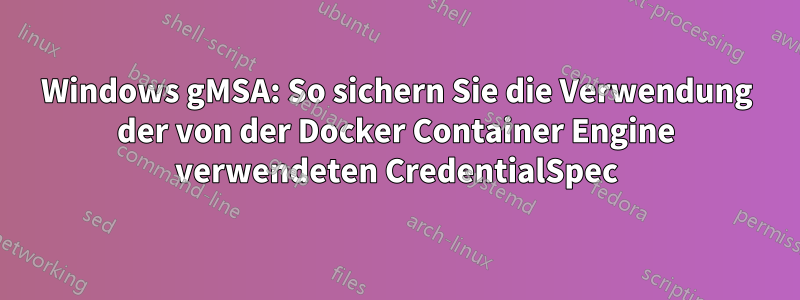 Windows gMSA: So sichern Sie die Verwendung der von der Docker Container Engine verwendeten CredentialSpec