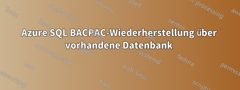 Azure SQL BACPAC-Wiederherstellung über vorhandene Datenbank