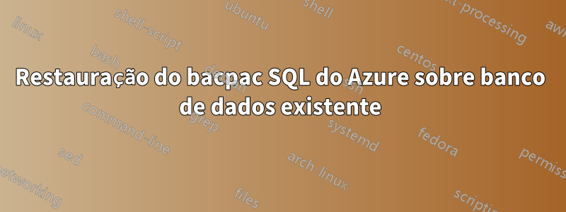 Restauração do bacpac SQL do Azure sobre banco de dados existente