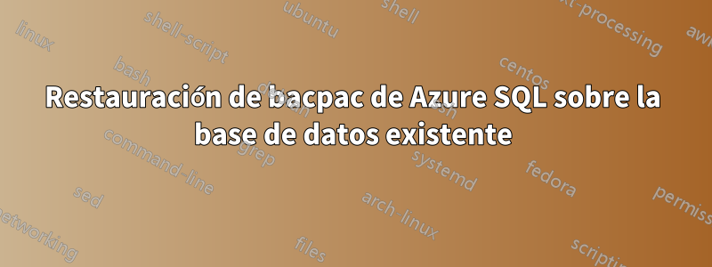 Restauración de bacpac de Azure SQL sobre la base de datos existente