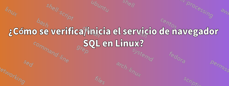 ¿Cómo se verifica/inicia el servicio de navegador SQL en Linux?