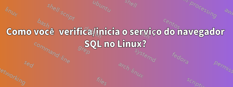 Como você verifica/inicia o serviço do navegador SQL no Linux?