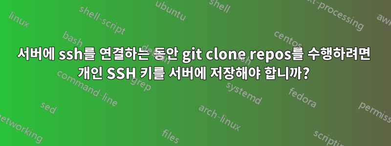 서버에 ssh를 연결하는 동안 git clone repos를 수행하려면 개인 SSH 키를 서버에 저장해야 합니까?