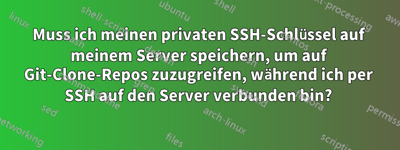 Muss ich meinen privaten SSH-Schlüssel auf meinem Server speichern, um auf Git-Clone-Repos zuzugreifen, während ich per SSH auf den Server verbunden bin?