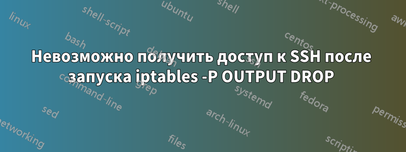 Невозможно получить доступ к SSH после запуска iptables -P OUTPUT DROP