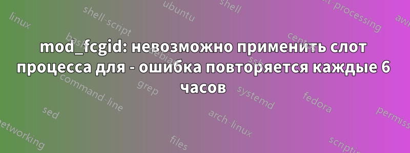 mod_fcgid: невозможно применить слот процесса для - ошибка повторяется каждые 6 часов