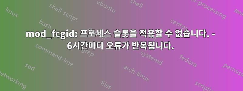 mod_fcgid: 프로세스 슬롯을 적용할 수 없습니다. - 6시간마다 오류가 반복됩니다.