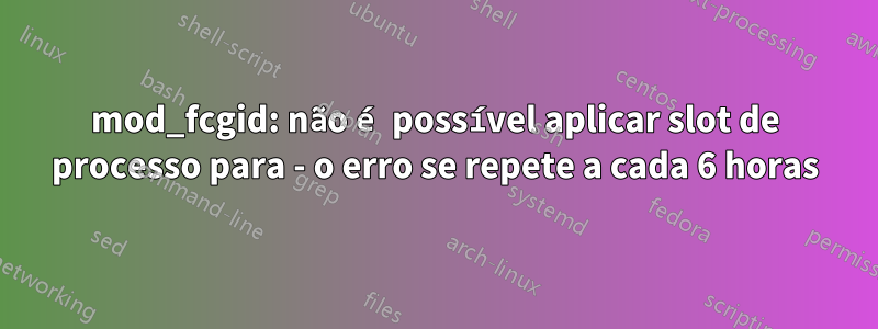 mod_fcgid: não é possível aplicar slot de processo para - o erro se repete a cada 6 horas